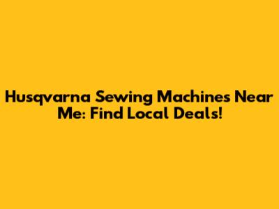 Husqvarna Sewing Machines Near Me: Find Local Deals!