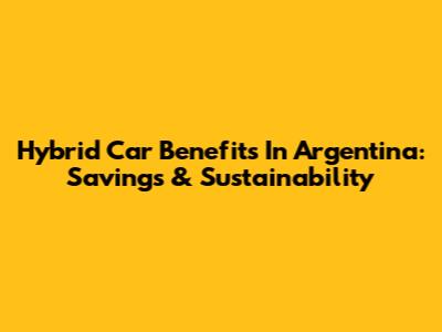 Hybrid Car Benefits In Argentina: Savings & Sustainability
