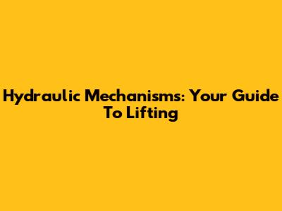 Hydraulic Mechanisms: Your Guide To Lifting