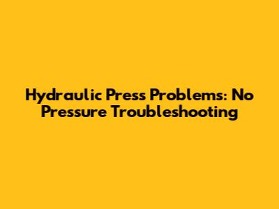 Hydraulic Press Problems: No Pressure Troubleshooting
