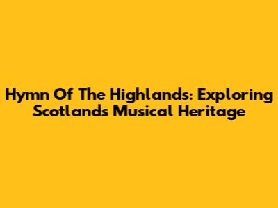 Hymn Of The Highlands: Exploring Scotland's Musical Heritage