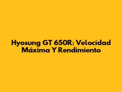 Hyosung GT 650R: Velocidad Máxima Y Rendimiento