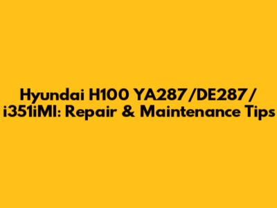 Hyundai H100 YA287/DE287/i351iMI: Repair & Maintenance Tips