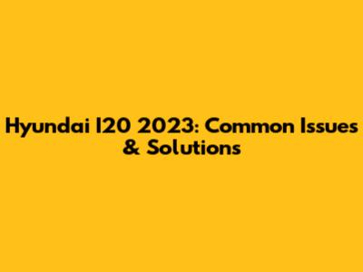 Hyundai I20 2023: Common Issues & Solutions