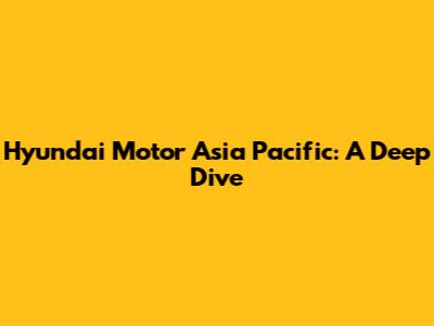 Hyundai Motor Asia Pacific: A Deep Dive