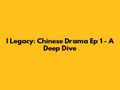 I Legacy: Chinese Drama Ep 1 - A Deep Dive