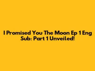 I Promised You The Moon Ep 1 Eng Sub: Part 1 Unveiled!