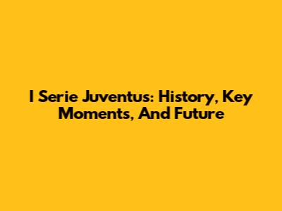I Serie Juventus: History, Key Moments, And Future