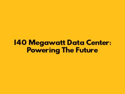 I40 Megawatt Data Center: Powering The Future