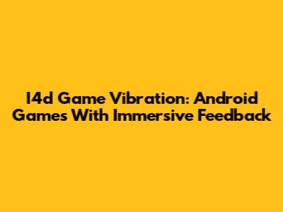 I4d Game Vibration: Android Games With Immersive Feedback