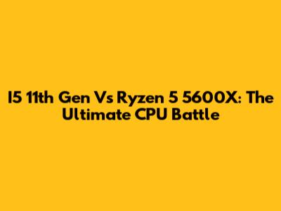 I5 11th Gen Vs Ryzen 5 5600X: The Ultimate CPU Battle