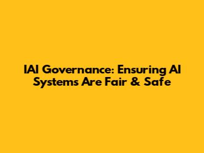 IAI Governance: Ensuring AI Systems Are Fair & Safe