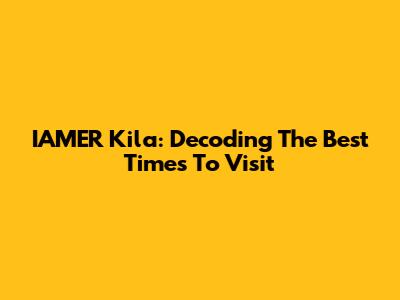 IAMER Kila: Decoding The Best Times To Visit