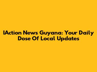 IAction News Guyana: Your Daily Dose Of Local Updates