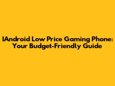 IAndroid Low Price Gaming Phone: Your Budget-Friendly Guide
