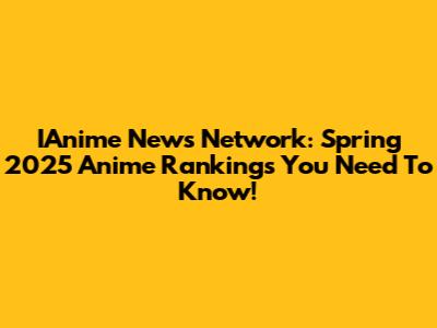 IAnime News Network: Spring 2025 Anime Rankings You Need To Know!