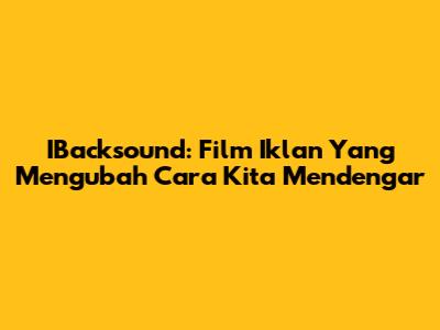 IBacksound: Film Iklan Yang Mengubah Cara Kita Mendengar