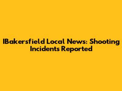 IBakersfield Local News: Shooting Incidents Reported