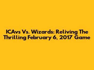 ICAvs Vs. Wizards: Reliving The Thrilling February 6, 2017 Game