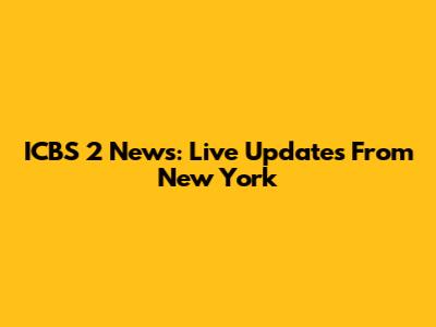 ICBS 2 News: Live Updates From New York
