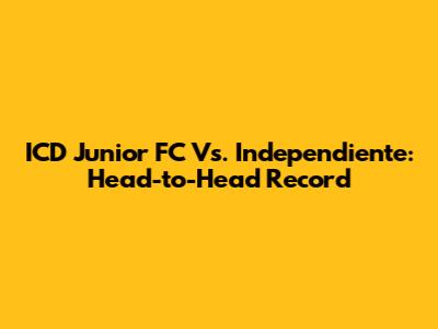 ICD Junior FC Vs. Independiente: Head-to-Head Record