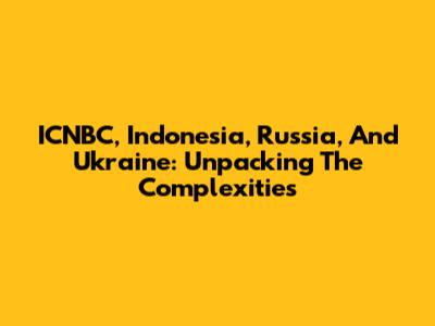 ICNBC, Indonesia, Russia, And Ukraine: Unpacking The Complexities