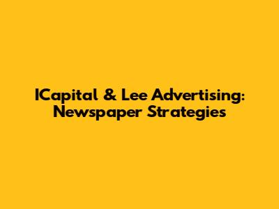ICapital & Lee Advertising: Newspaper Strategies