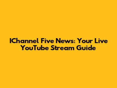 IChannel Five News: Your Live YouTube Stream Guide