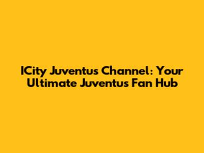 ICity Juventus Channel: Your Ultimate Juventus Fan Hub