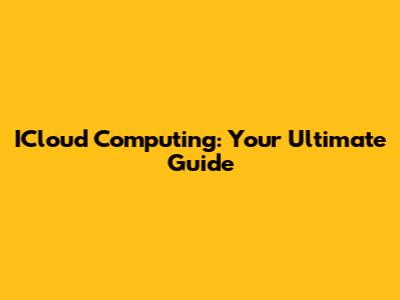 ICloud Computing: Your Ultimate Guide