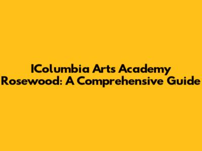 IColumbia Arts Academy Rosewood: A Comprehensive Guide