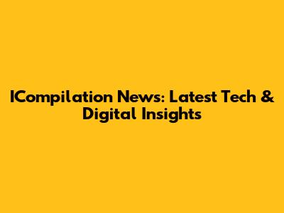 ICompilation News: Latest Tech & Digital Insights