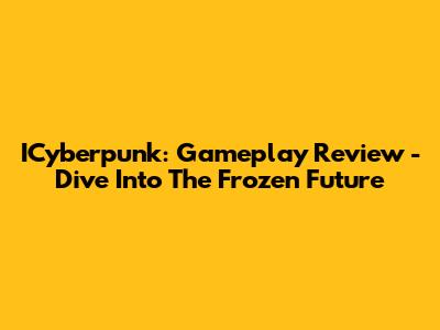 ICyberpunk: Gameplay Review - Dive Into The Frozen Future