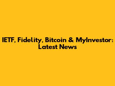 IETF, Fidelity, Bitcoin & MyInvestor: Latest News