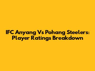 IFC Anyang Vs Pohang Steelers: Player Ratings Breakdown