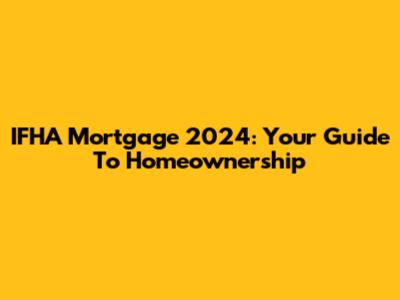 IFHA Mortgage 2024: Your Guide To Homeownership