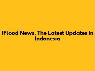 IFlood News: The Latest Updates In Indonesia