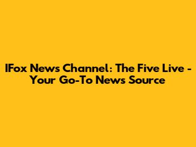 IFox News Channel: The Five Live - Your Go-To News Source