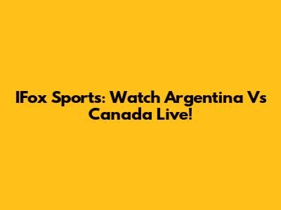 IFox Sports: Watch Argentina Vs Canada Live!