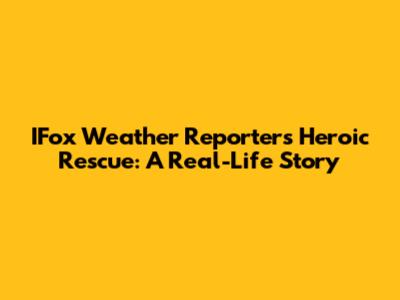 IFox Weather Reporter's Heroic Rescue: A Real-Life Story