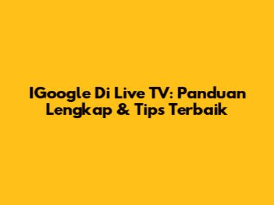 IGoogle Di Live TV: Panduan Lengkap & Tips Terbaik