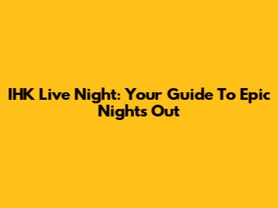 IHK Live Night: Your Guide To Epic Nights Out