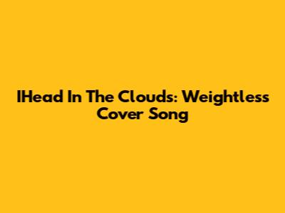 IHead In The Clouds: Weightless Cover Song
