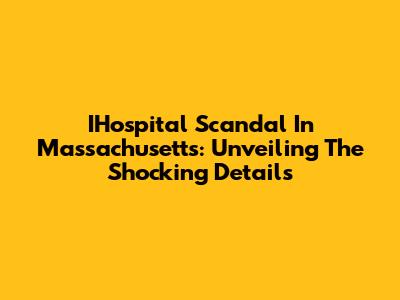 IHospital Scandal In Massachusetts: Unveiling The Shocking Details