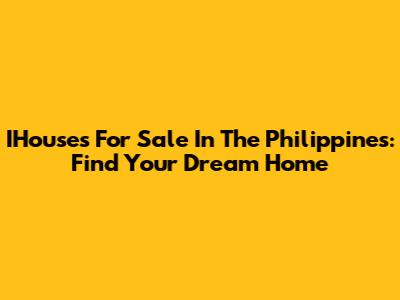 IHouses For Sale In The Philippines: Find Your Dream Home