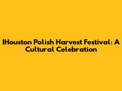 IHouston Polish Harvest Festival: A Cultural Celebration