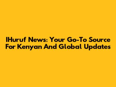 IHuruf News: Your Go-To Source For Kenyan And Global Updates