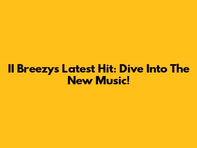 II Breezy's Latest Hit: Dive Into The New Music!