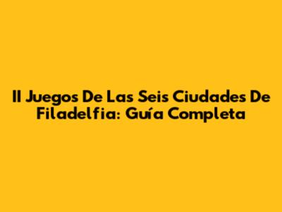 II Juegos De Las Seis Ciudades De Filadelfia: Guía Completa