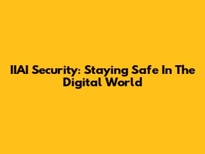 IIAI Security: Staying Safe In The Digital World